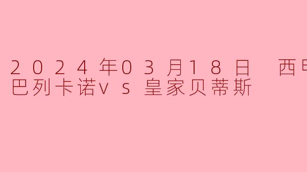 2024年03月18日 西甲联赛 巴列卡诺vs皇家贝蒂斯